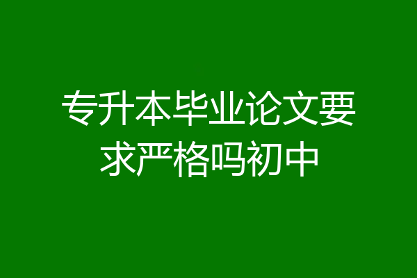 专升本毕业论文要求严格吗初中