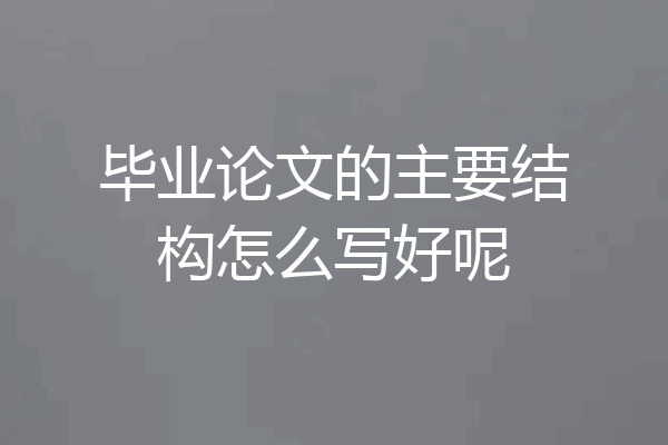毕业论文的主要结构怎么写好呢