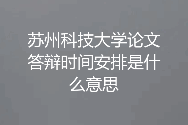 苏州科技大学论文答辩时间安排是什么意思