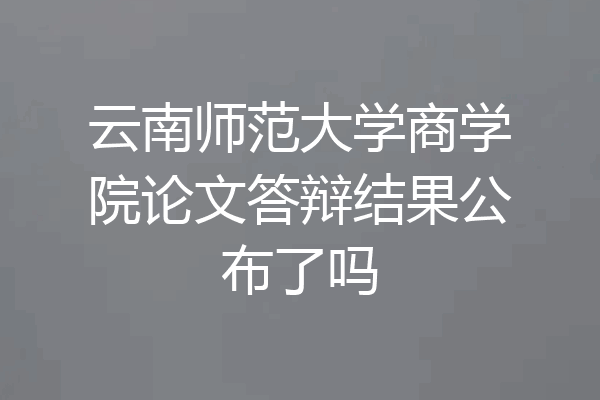 云南师范大学商学院论文答辩结果公布了吗