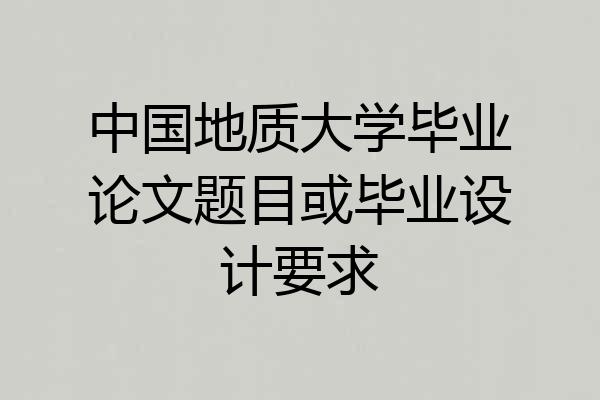 中国地质大学毕业论文题目或毕业设计要求