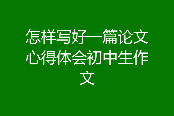 怎样写好一篇论文心得体会初中生作文