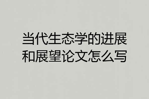 当代生态学的进展和展望论文怎么写