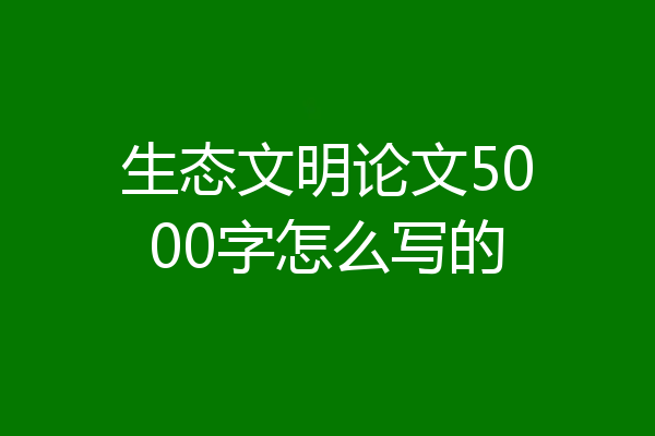 生态文明论文5000字怎么写的