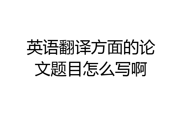英语翻译方面的论文题目怎么写啊