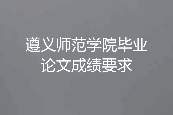 遵义师范学院毕业论文成绩要求