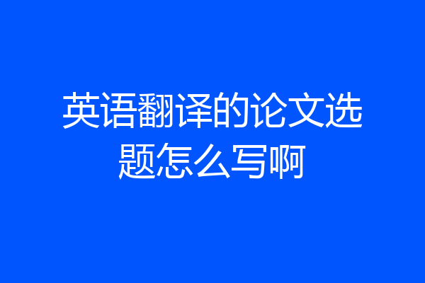 英语翻译的论文选题怎么写啊