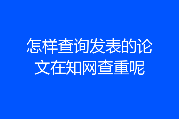 怎样查询发表的论文在知网查重呢