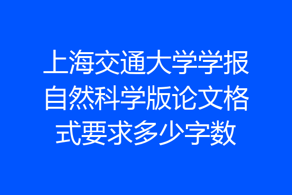 上海交通大学学报自然科学版论文格式要求多少字数
