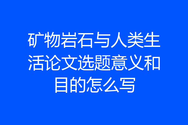 矿物岩石与人类生活论文选题意义和目的怎么写