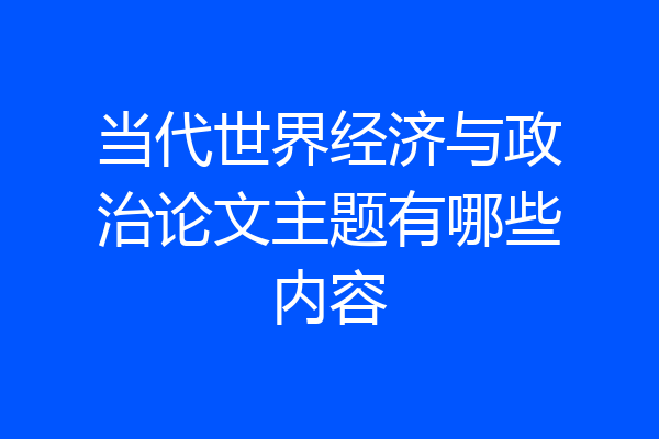 当代世界经济与政治论文主题有哪些内容