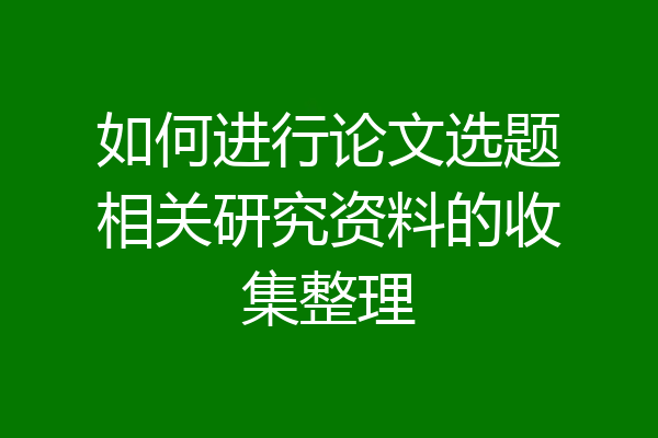 如何进行论文选题相关研究资料的收集整理