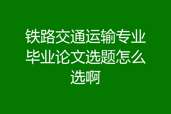铁路交通运输专业毕业论文选题怎么选啊