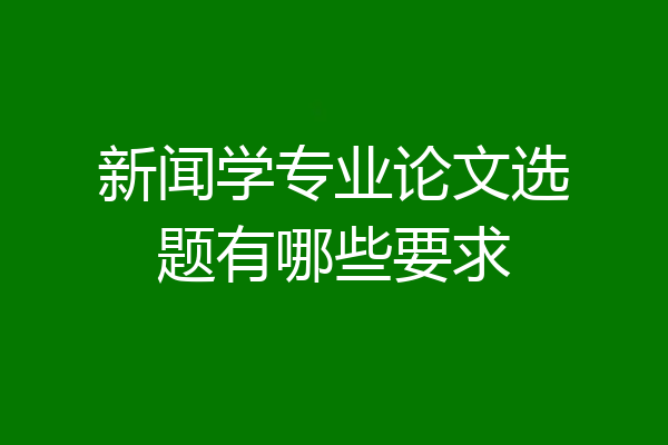 新闻学专业论文选题有哪些要求