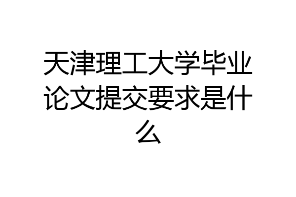 天津理工大学毕业论文提交要求是什么