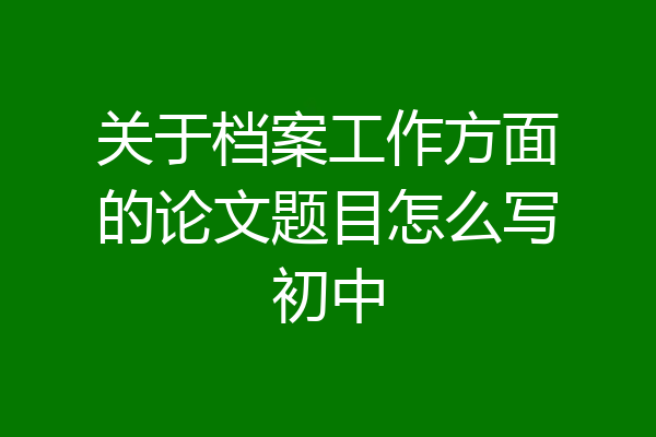 关于档案工作方面的论文题目怎么写初中