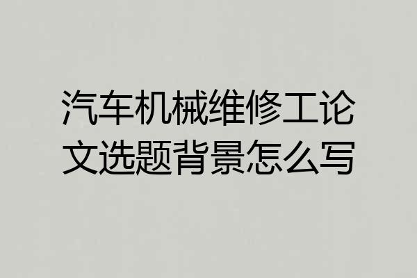 汽车机械维修工论文选题背景怎么写