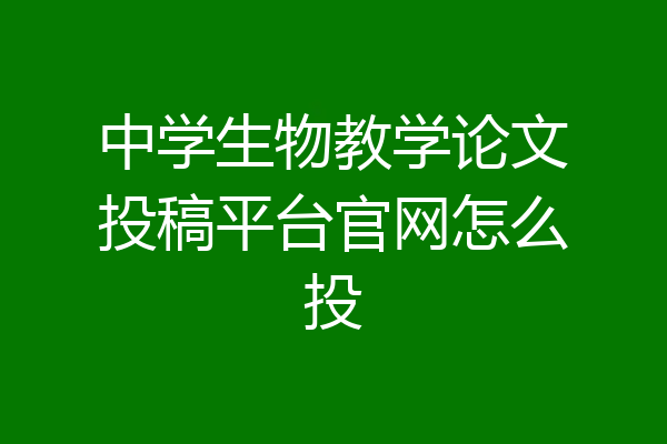 中学生物教学论文投稿平台官网怎么投
