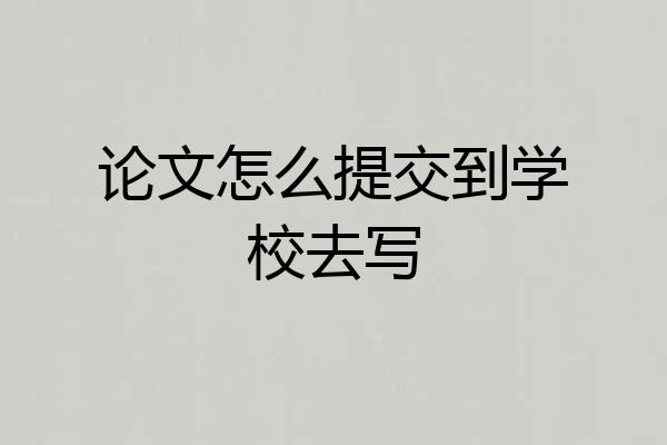 论文怎么提交到学校去写