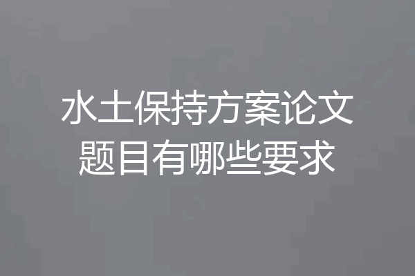 水土保持方案论文题目有哪些要求