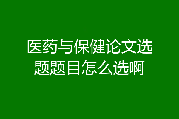 医药与保健论文选题题目怎么选啊