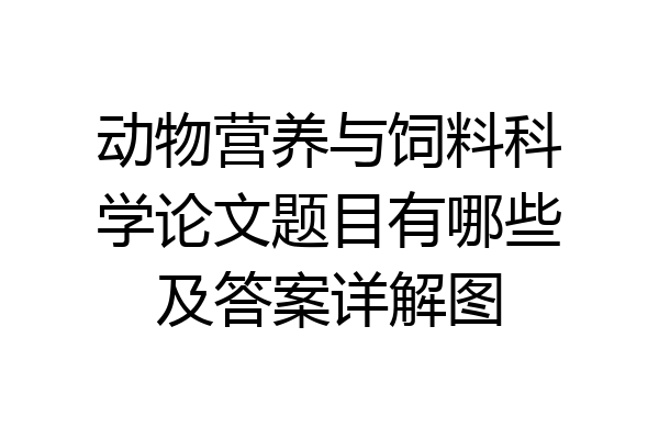 动物营养与饲料科学论文题目有哪些及答案详解图