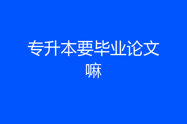 专升本要毕业论文嘛