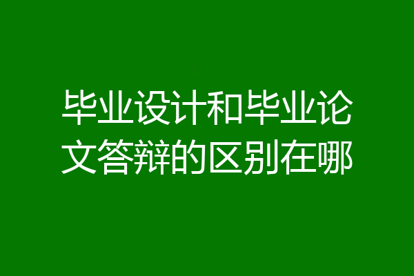 毕业设计和毕业论文答辩的区别在哪