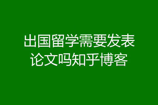 出国留学需要发表论文吗知乎博客