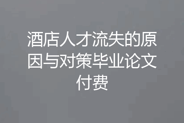 酒店人才流失的原因与对策毕业论文付费