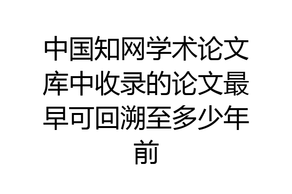 中国知网学术论文库中收录的论文最早可回溯至多少年前