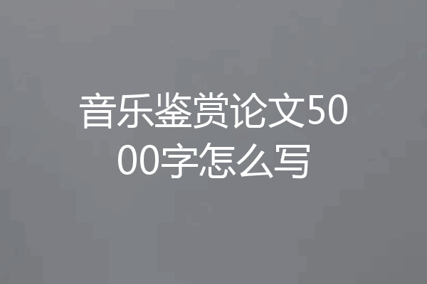 音乐鉴赏论文5000字怎么写