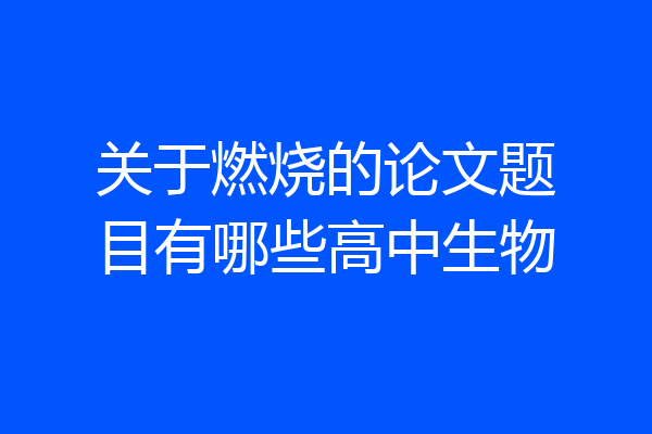 关于燃烧的论文题目有哪些高中生物