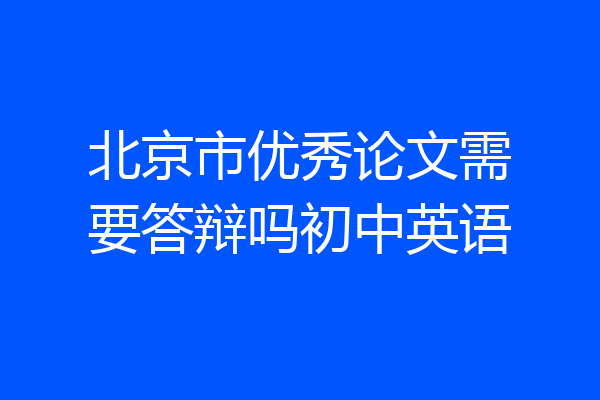 北京市优秀论文需要答辩吗初中英语
