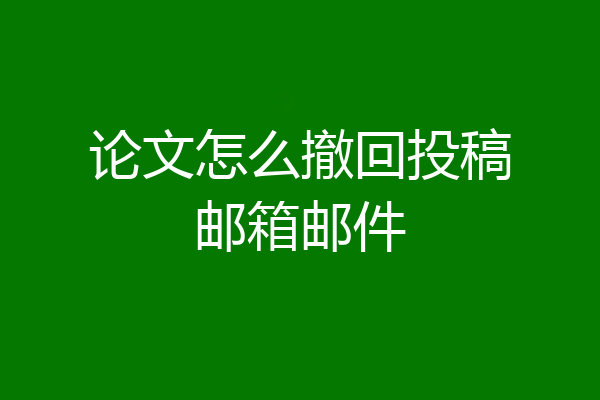 论文怎么撤回投稿邮箱邮件