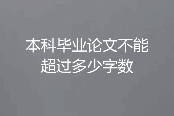 本科毕业论文不能超过多少字数
