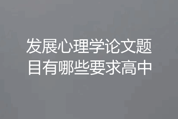 发展心理学论文题目有哪些要求高中
