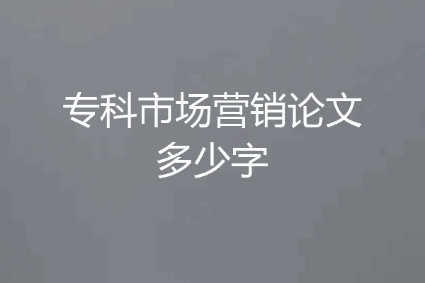 专科市场营销论文多少字