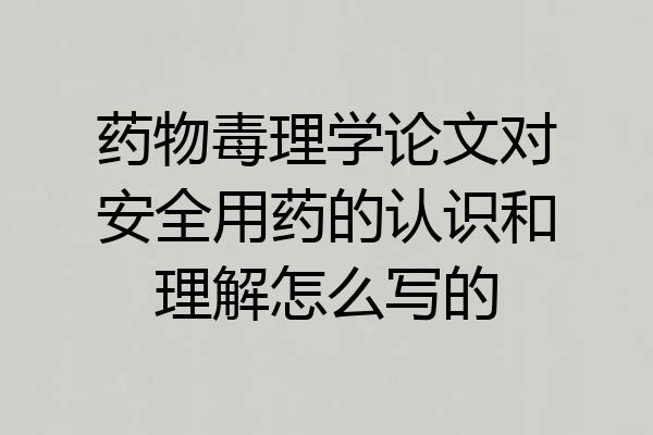 药物毒理学论文对安全用药的认识和理解怎么写的