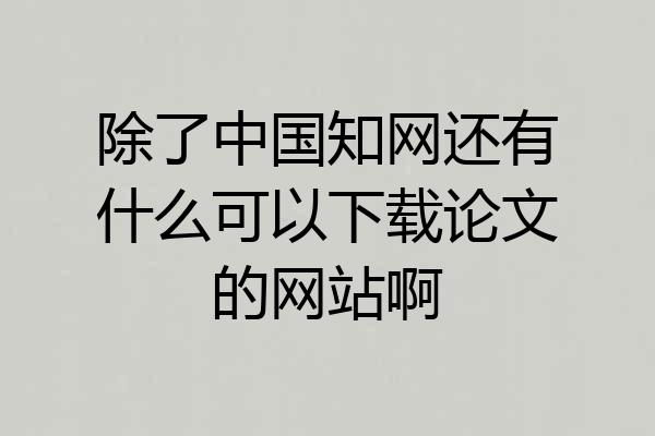 除了中国知网还有什么可以下载论文的网站啊