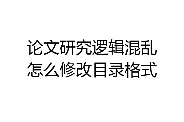 论文研究逻辑混乱怎么修改目录格式
