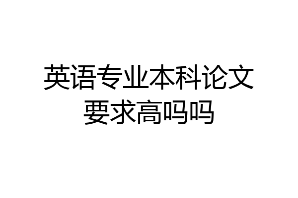 英语专业本科论文要求高吗吗