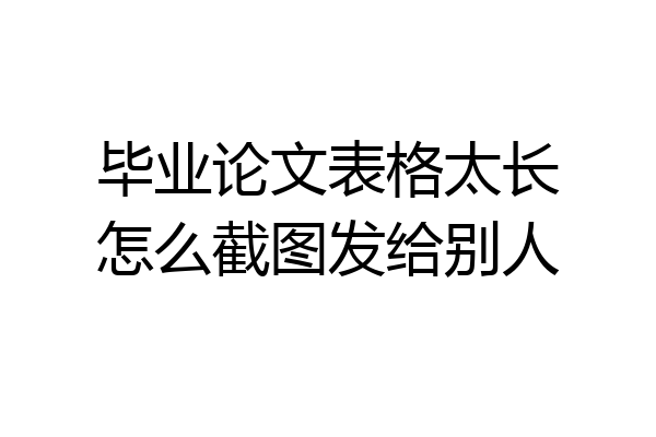 毕业论文表格太长怎么截图发给别人