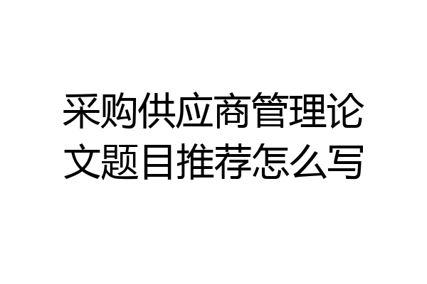 采购供应商管理论文题目推荐怎么写