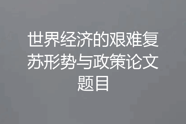 世界经济的艰难复苏形势与政策论文题目