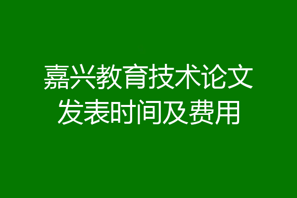 嘉兴教育技术论文发表时间及费用