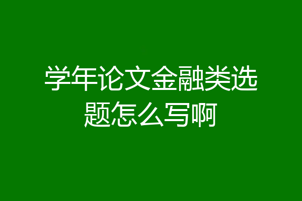 学年论文金融类选题怎么写啊