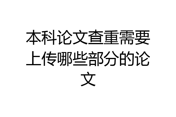 本科论文查重需要上传哪些部分的论文