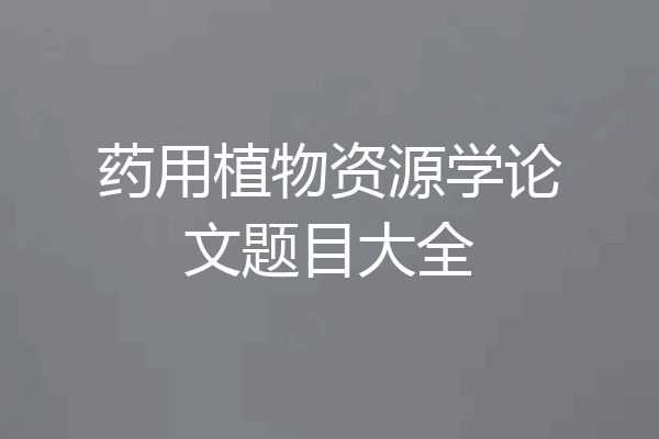 药用植物资源学论文题目大全
