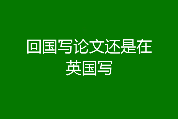 回国写论文还是在英国写